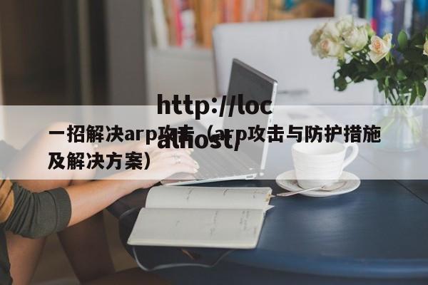 一招解决arp攻击（arp攻击与防护措施及解决方案）